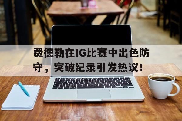 问鼎国际- 费德勒在ig比赛中出色防守,突破纪录引发热议的是谁 